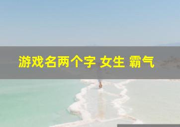 游戏名两个字 女生 霸气